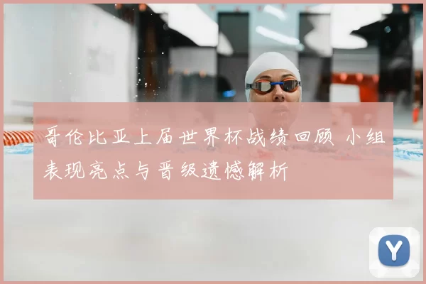 哥伦比亚上届世界杯战绩回顾 小组表现亮点与晋级遗憾解析