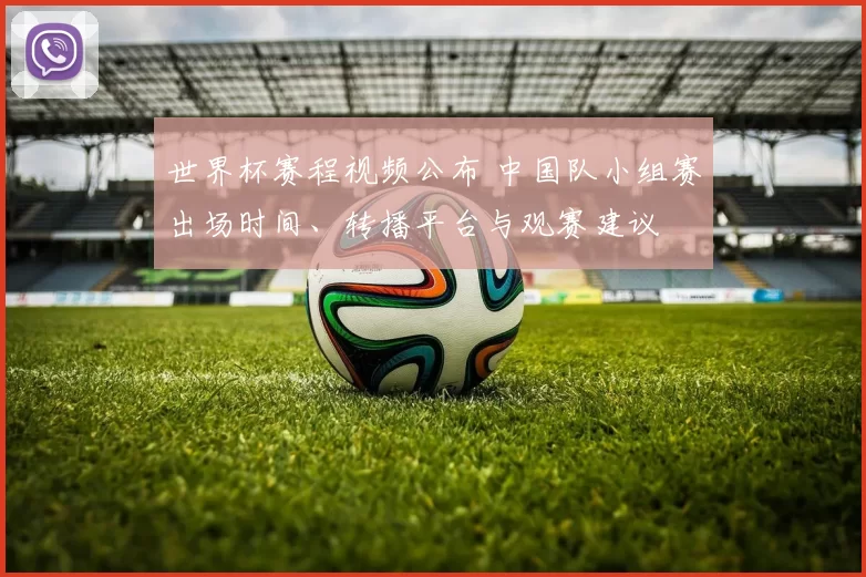 世界杯赛程视频公布 中国队小组赛出场时间、转播平台与观赛建议