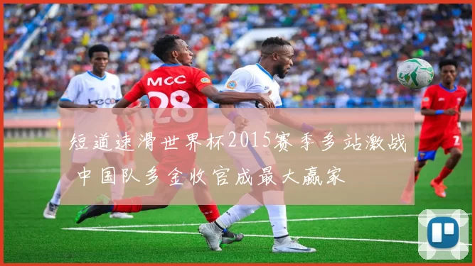 短道速滑世界杯2015赛季多站激战 中国队多金收官成最大赢家