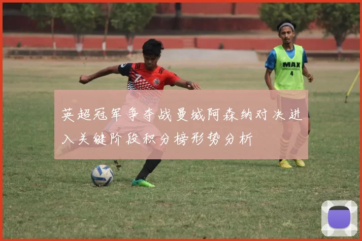 英超冠军争夺战曼城阿森纳对决进入关键阶段积分榜形势分析