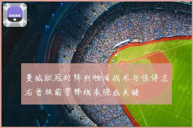 曼城欧冠对阵利物浦战术与伤停左右晋级前景锋线表现成关键
