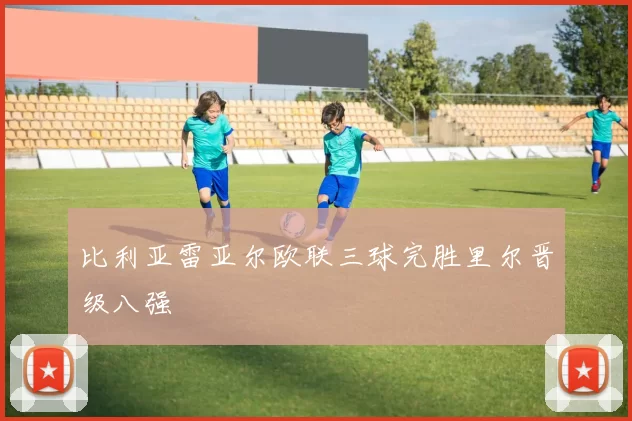 比利亚雷亚尔欧联三球完胜里尔晋级八强