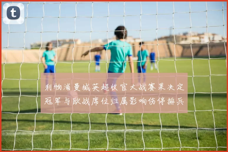 利物浦曼城英超收官大战赛果决定冠军与欧战席位归属影响伤停排兵布阵