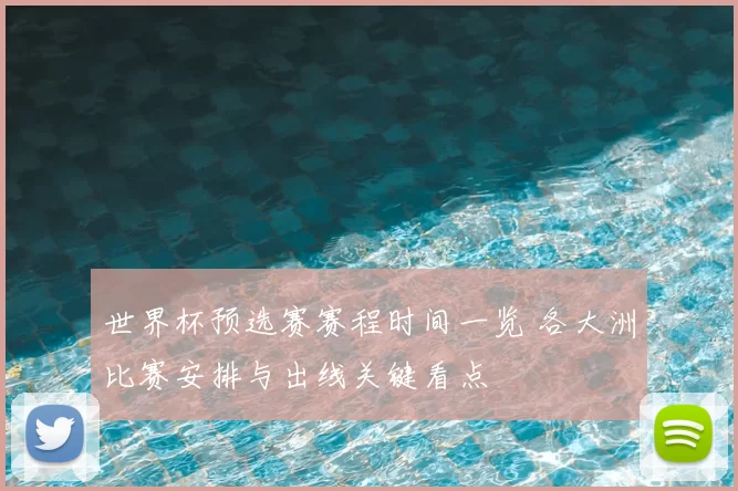 世界杯预选赛赛程时间一览 各大洲比赛安排与出线关键看点