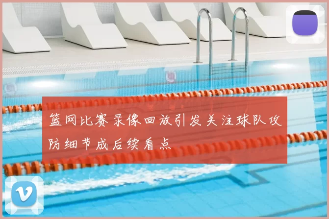 篮网比赛录像回放引发关注球队攻防细节成后续看点