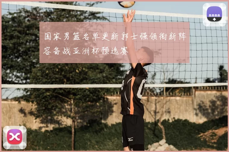 国家男篮名单更新郭士强领衔新阵容备战亚洲杯预选赛