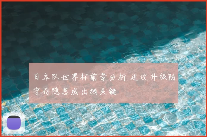 日本队世界杯前景分析 进攻升级防守存隐患成出线关键