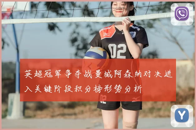 英超冠军争夺战曼城阿森纳对决进入关键阶段积分榜形势分析