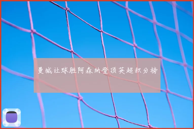 曼城让球胜阿森纳登顶英超积分榜