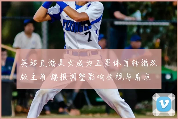 英超直播美女成为五星体育转播改版主角 播报调整影响收视与看点