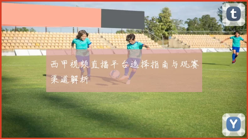 西甲视频直播平台选择指南与观赛渠道解析