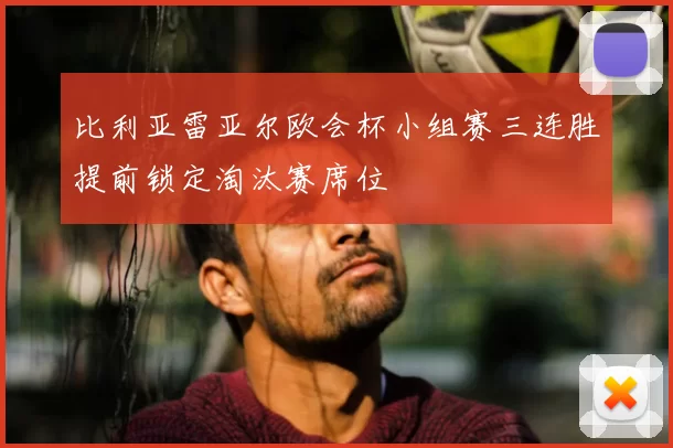 比利亚雷亚尔欧会杯小组赛三连胜提前锁定淘汰赛席位