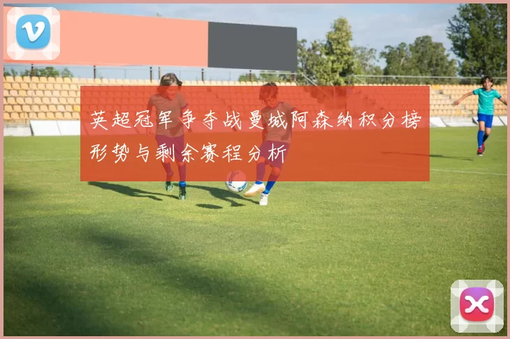 英超冠军争夺战曼城阿森纳积分榜形势与剩余赛程分析