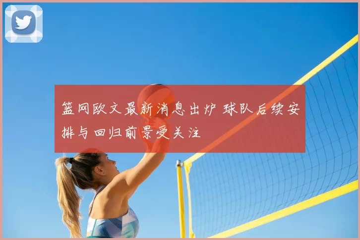 篮网欧文最新消息出炉 球队后续安排与回归前景受关注