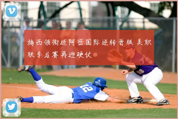 梅西领衔迈阿密国际逆转晋级 美职联季后赛再迎硬仗