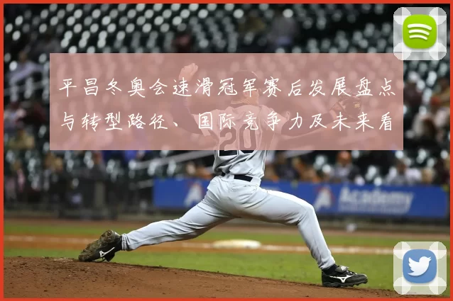 平昌冬奥会速滑冠军赛后发展盘点与转型路径、国际竞争力及未来看点
