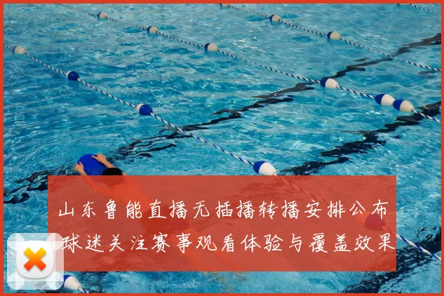 山东鲁能直播无插播转播安排公布 球迷关注赛事观看体验与覆盖效果