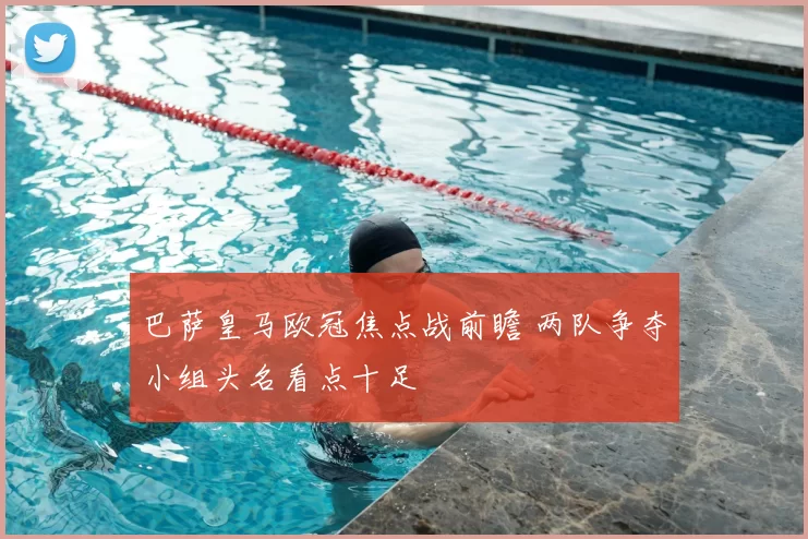 巴萨皇马欧冠焦点战前瞻 两队争夺小组头名看点十足