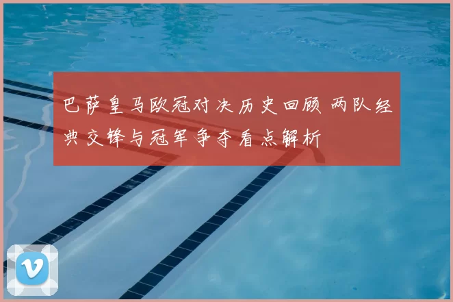 巴萨皇马欧冠对决历史回顾 两队经典交锋与冠军争夺看点解析