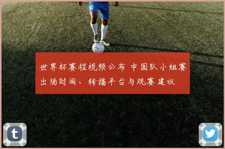 世界杯赛程视频公布 中国队小组赛出场时间、转播平台与观赛建议