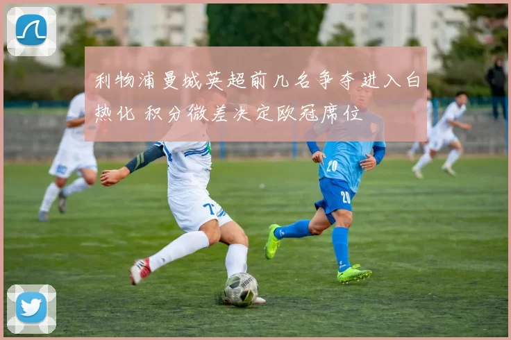 利物浦曼城英超前几名争夺进入白热化 积分微差决定欧冠席位