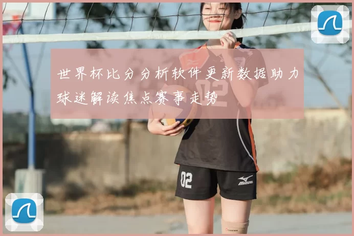 世界杯比分分析软件更新数据助力球迷解读焦点赛事走势