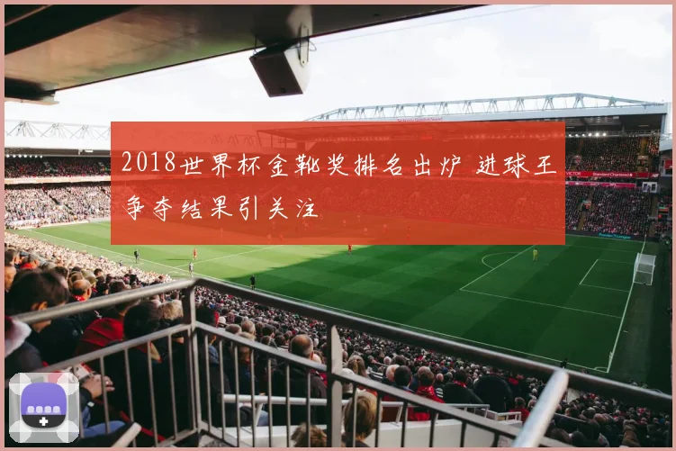 2018世界杯金靴奖排名出炉 进球王争夺结果引关注