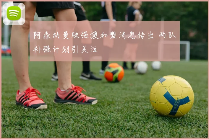 阿森纳曼联强援加盟消息传出 两队补强计划引关注