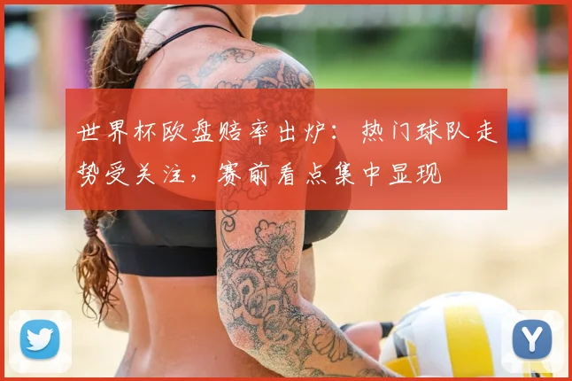 世界杯欧盘赔率出炉：热门球队走势受关注，赛前看点集中显现