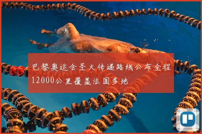 巴黎奥运会圣火传递路线公布全程12000公里覆盖法国多地