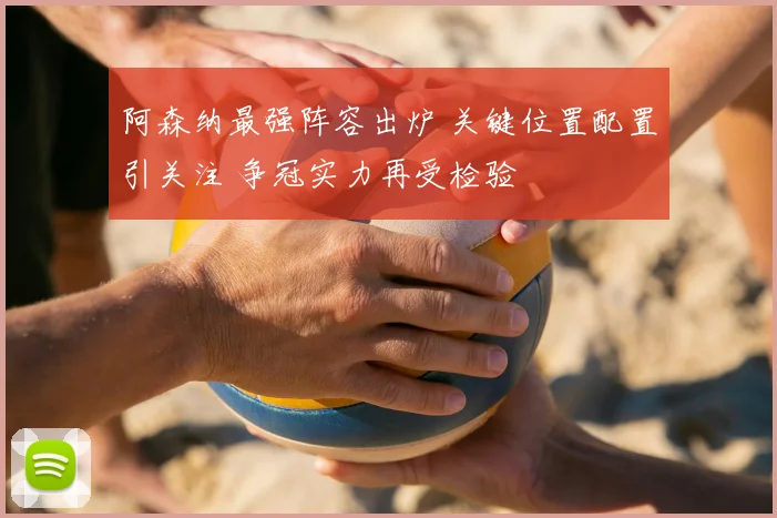 阿森纳最强阵容出炉 关键位置配置引关注 争冠实力再受检验