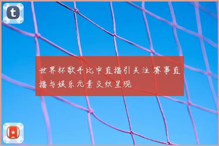 世界杯歌手比中直播引关注 赛事直播与娱乐元素交织呈现