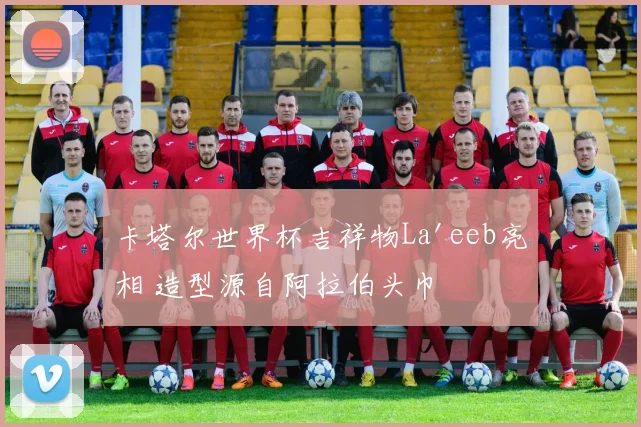 卡塔尔世界杯吉祥物La'eeb亮相 造型源自阿拉伯头巾