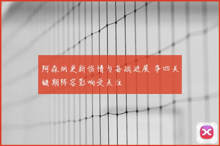 阿森纳更新伤情与备战进展 争四关键期阵容影响受关注