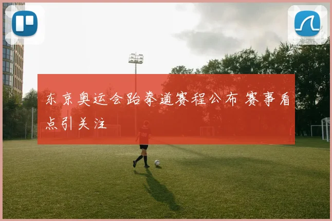东京奥运会跆拳道赛程公布 赛事看点引关注