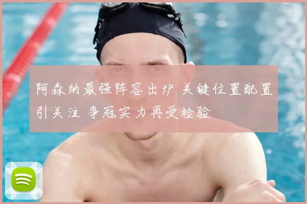 阿森纳最强阵容出炉 关键位置配置引关注 争冠实力再受检验