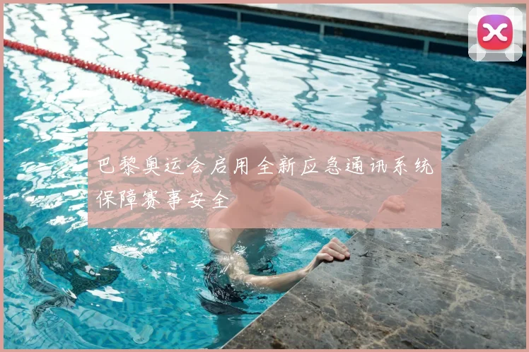 巴黎奥运会启用全新应急通讯系统保障赛事安全