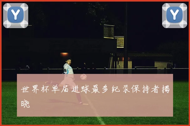 世界杯单届进球最多纪录保持者揭晓