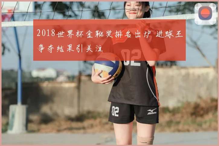2018世界杯金靴奖排名出炉 进球王争夺结果引关注