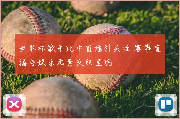 世界杯歌手比中直播引关注 赛事直播与娱乐元素交织呈现