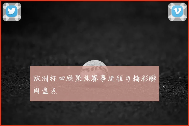 欧洲杯回顾聚焦赛事进程与精彩瞬间盘点