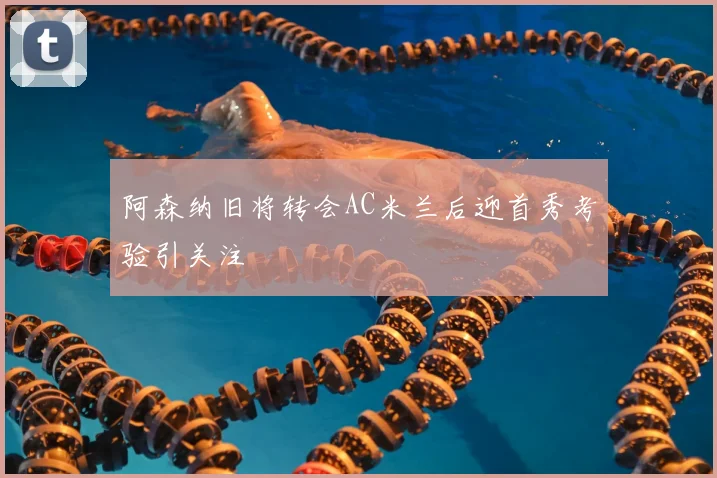 阿森纳旧将转会AC米兰后迎首秀考验引关注